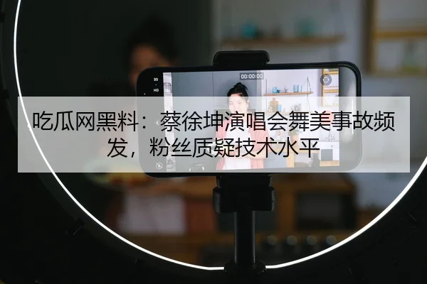 吃瓜网黑料：蔡徐坤演唱会舞美事故频发，粉丝质疑技术水平